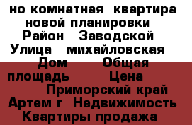 1-но комнатная  квартира новой планировки › Район ­ Заводской › Улица ­ михайловская › Дом ­ 1 › Общая площадь ­ 34 › Цена ­ 1 350 000 - Приморский край, Артем г. Недвижимость » Квартиры продажа   